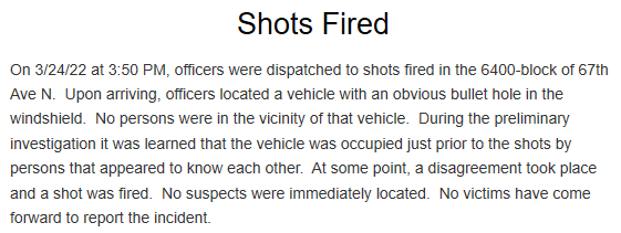 Brooklyn Park - Two reports of shots fired in less than an hour Thursday afternoon.  8100-block of Zane Ave N, shots fired thru door of 3rd floor apartment.  6400-block of 67th Ave N., officers located a vehicle with an obvious bullet hole in the windshield